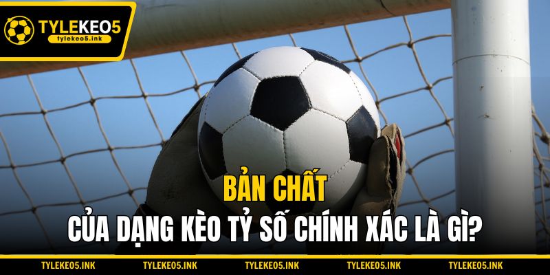 Bản chất của dạng kèo tỷ số chính xác là gì?
