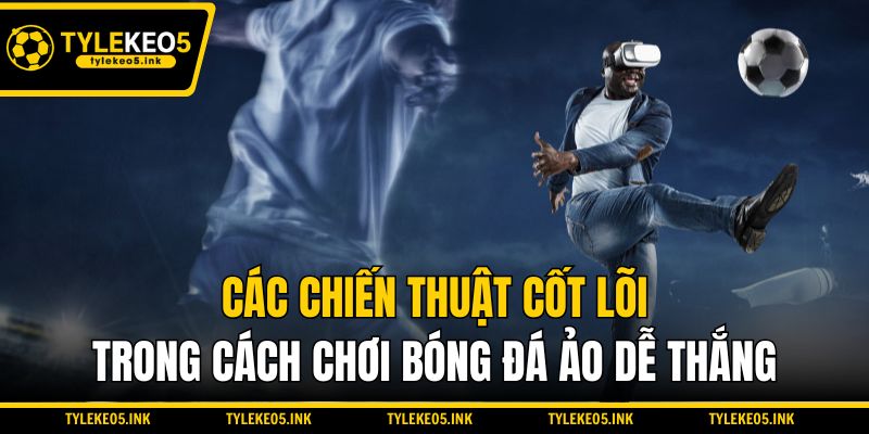 Các chiến thuật cốt lõi trong cách chơi bóng đá ảo dễ thắng