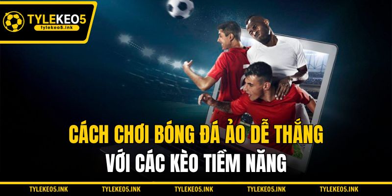 Cách chơi bóng đá ảo dễ thắng với các kèo tiềm năng
