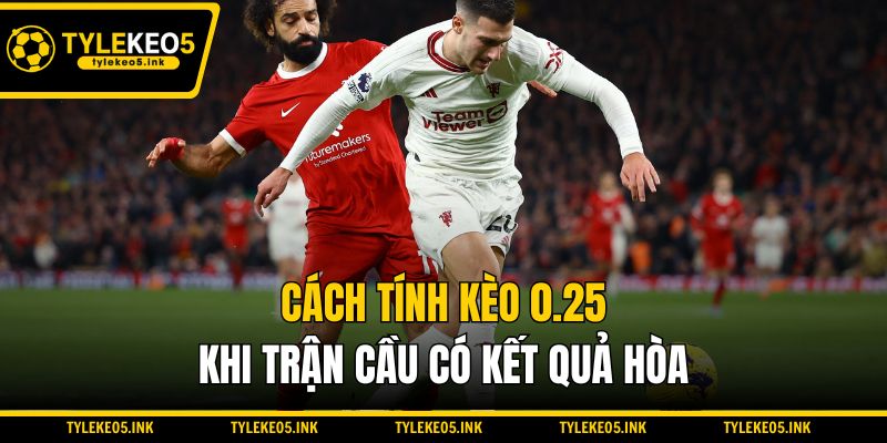 Cách tính kèo 0.25 khi trận cầu có kết quả hòa