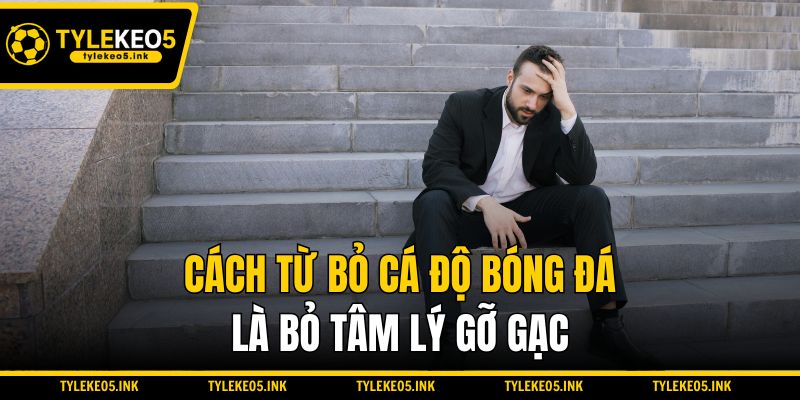 Cách từ bỏ cá độ bóng đá là bỏ tâm lý gỡ gạc