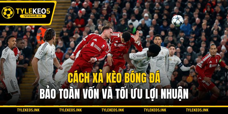 Cách Xả Kèo Bóng Đá Bảo Toàn Vốn Và Tối Ưu Lợi Nhuận