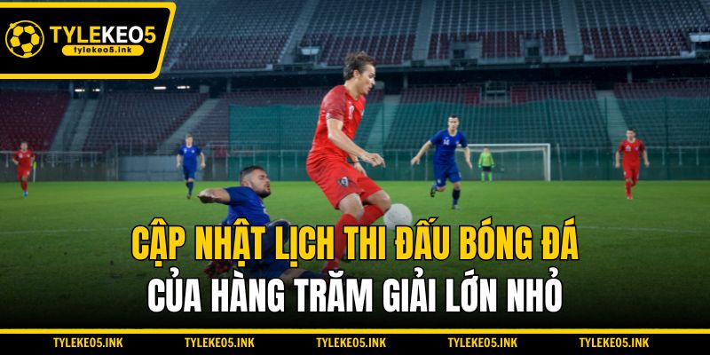 Cập nhật lịch thi đấu bóng đá của hàng trăm giải lớn nhỏ