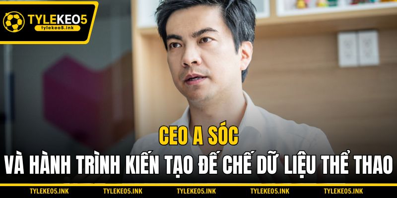 CEO A Sóc và hành trình kiến tạo đế chế dữ liệu thể thao
