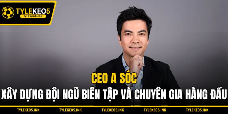 CEO A Sóc xây dựng đội ngũ biên tập và chuyên gia hàng đầu