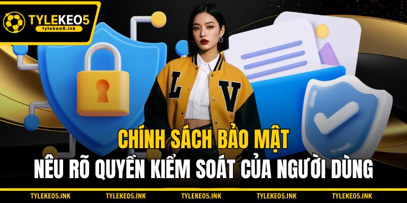 Chính sách bảo mật nêu rõ quyền kiểm soát của người dùng