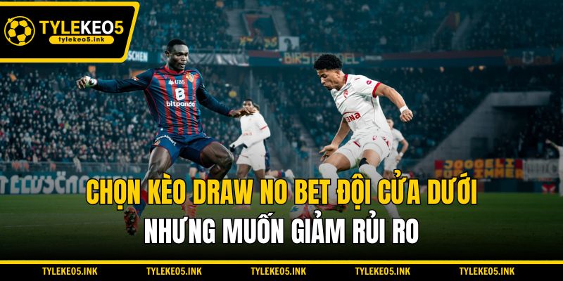 Chọn kèo Draw No Bet đội cửa dưới nhưng muốn giảm rủi ro