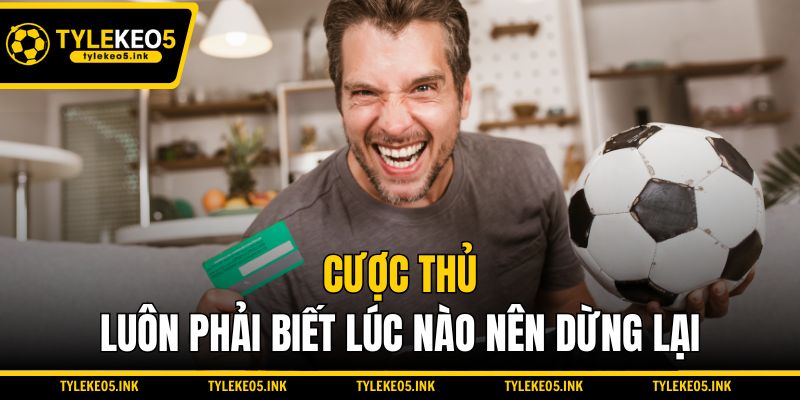 Cược thủ luôn phải biết lúc nào nên dừng lại