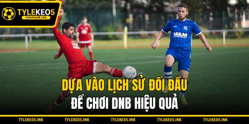 Dựa vào lịch sử đối đầu để chơi DNB hiệu quả
