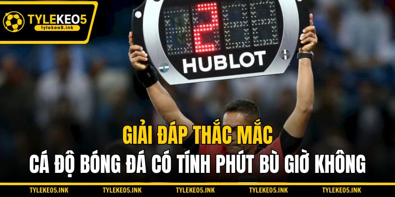 Giải đáp thắc mắc cá độ bóng đá có tính phút bù giờ không