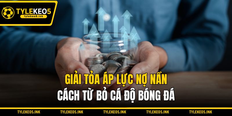 Giải tỏa áp lực nợ nần - Cách từ bỏ cá độ bóng đá