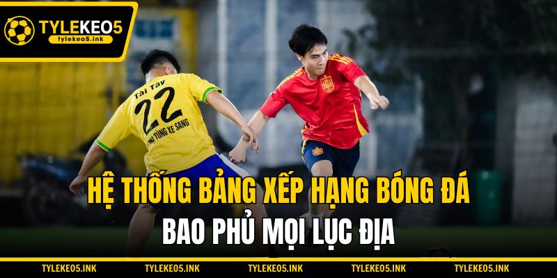 Hệ thống bảng xếp hạng bóng đá bao phủ mọi lục địa