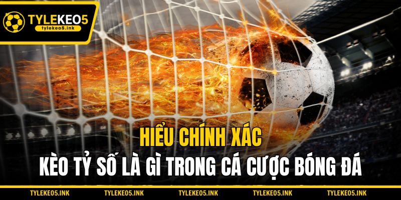 Hiểu chính xác kèo tỷ số là gì trong cá cược bóng đá