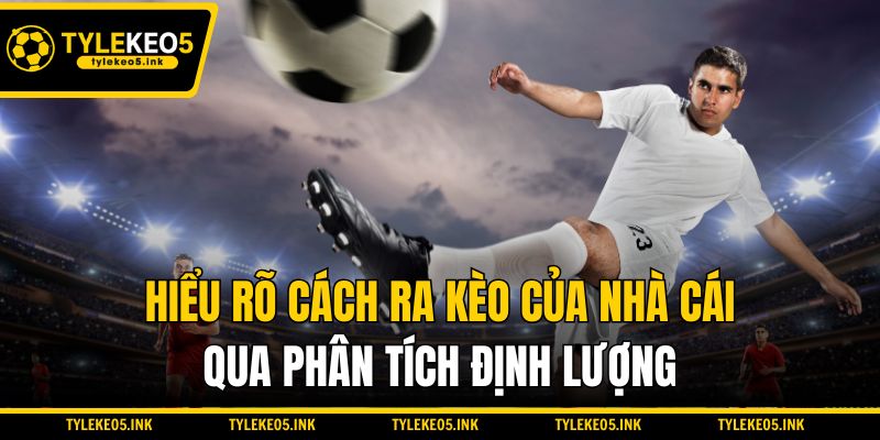 Hiểu rõ cách ra kèo của nhà cái qua phân tích định lượng
