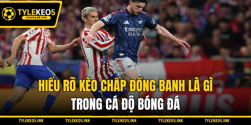 Hiểu rõ kèo chấp đồng banh là gì trong cá độ bóng đá