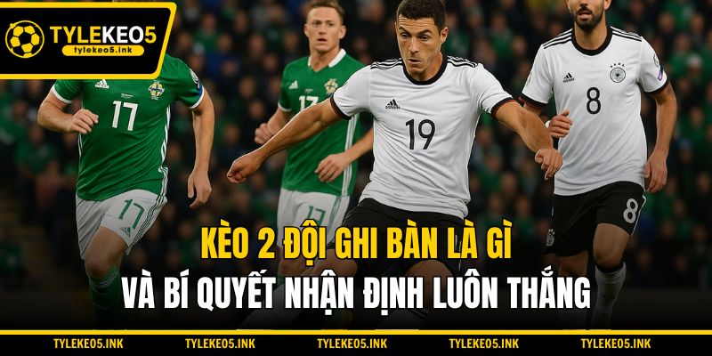 Kèo 2 Đội Ghi Bàn Là Gì Và Bí Quyết Nhận Định Luôn Thắng