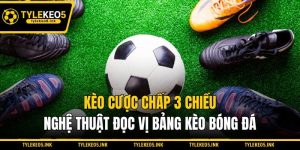 Kèo Cược Chấp 3 Chiều - Nghệ Thuật Đọc Vị Bảng Kèo Bóng Đá