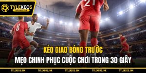 Kèo Giao Bóng Trước - Mẹo Chinh Phục Cuộc Chơi Trong 30 Giây