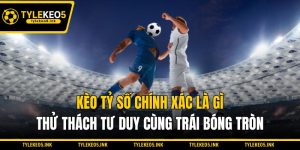 Kèo Tỷ Số Chính Xác Là Gì - Thử Thách Tư Duy Cùng Trái Bóng Tròn