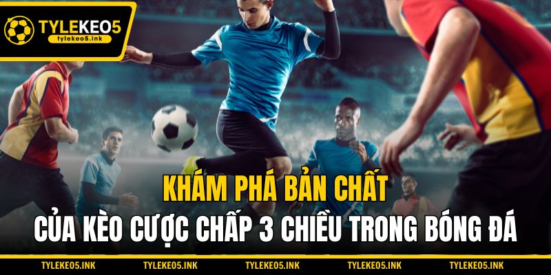 Khám phá bản chất của kèo cược chấp 3 chiều trong bóng đá