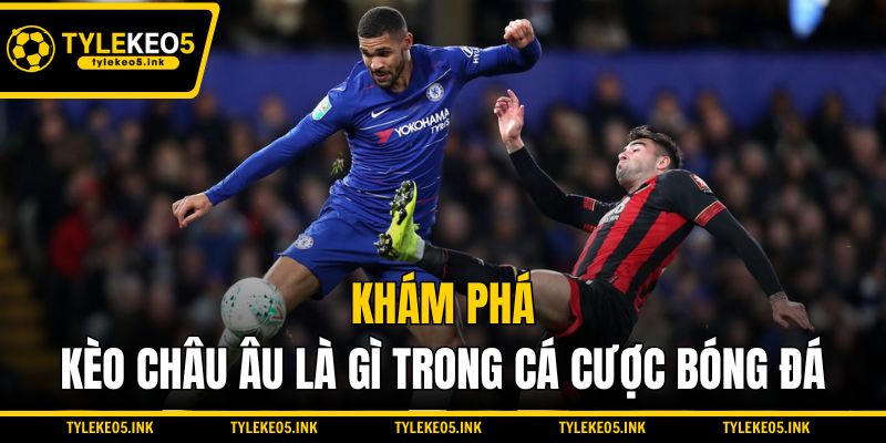 Khám phá kèo Châu Âu là gì trong cá cược bóng đá