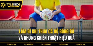Làm Gì Khi Thua Cá Độ Bóng Đá Và Những Chiến Thuật Hiệu Quả