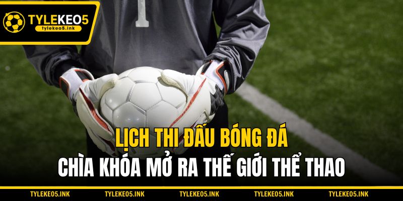 Lịch thi đấu bóng đá - Chìa khóa mở ra thế giới thể thao
