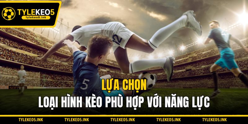 Lựa chọn loại hình kèo phù hợp với năng lực
