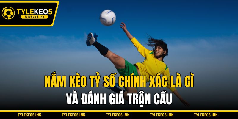 Nắm kèo tỷ số chính xác là gì và đánh giá trận cầu
