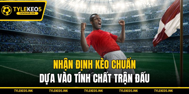 Nhận định kèo chuẩn dựa vào tính chất trận đấu