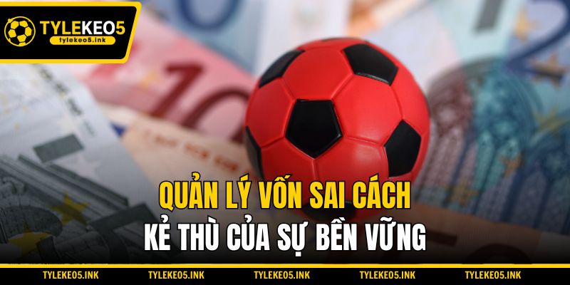 Quản lý vốn sai cách – Kẻ thù của sự bền vững