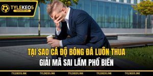 Tại Sao Cá Độ Bóng Đá Luôn Thua - Giải Mã Sai Lầm Phổ Biến