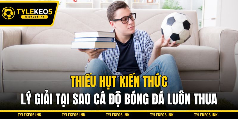 Thiếu hụt kiến thức lý giải tại sao cá độ bóng đá luôn thua