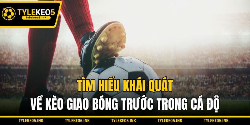 Tìm hiểu khái quát về kèo giao bóng trước trong cá độ