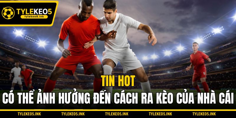 Tin hot có thể ảnh hưởng đến cách ra kèo của nhà cái