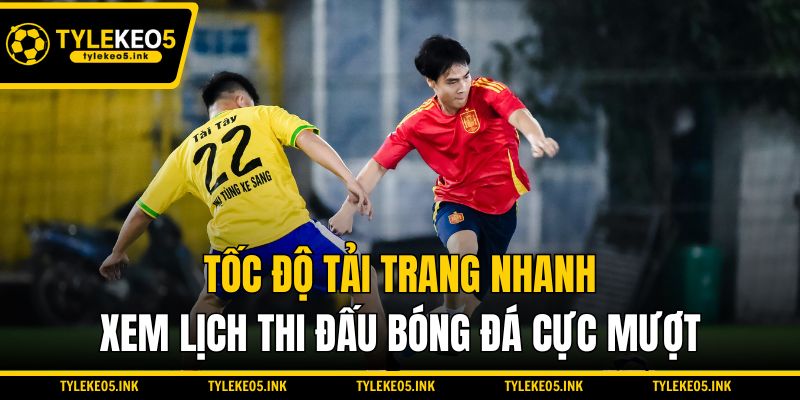 Tốc độ tải trang nhanh, xem lịch thi đấu bóng đá cực mượt
