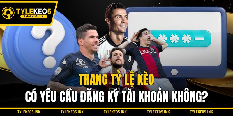 Trang Tỷ lệ kèo có yêu cầu đăng ký tài khoản không?
