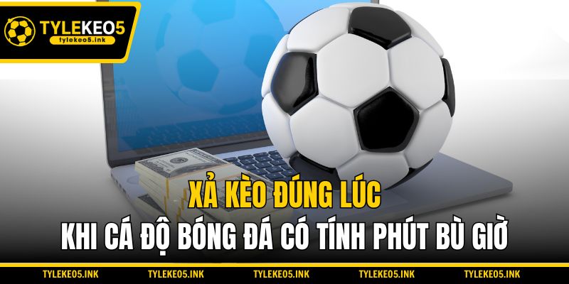 Xả kèo đúng lúc khi cá độ bóng đá có tính phút bù giờ